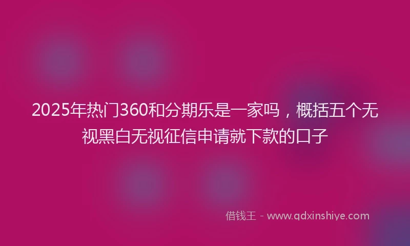 2025年热门360和分期乐是一家吗，概括五个无视黑白无视征信申请就下款的口子