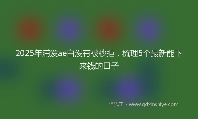 2025年浦发ae白没有被秒拒，梳理5个最新能下来钱的口子