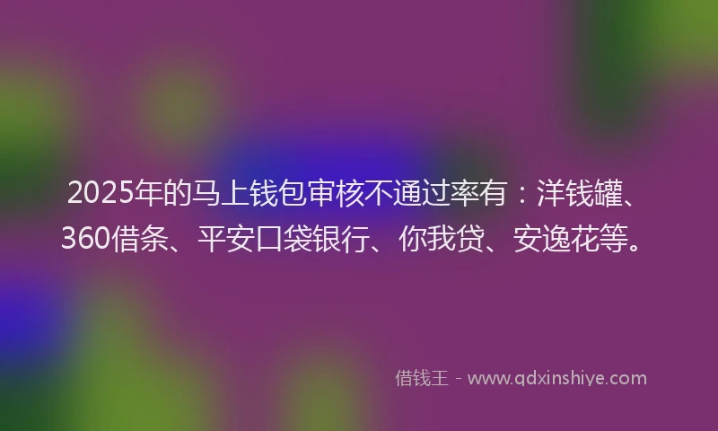 2025年的马上钱包审核不通过率有：洋钱罐、360借条、平安口袋银行、你我贷、安逸花等。