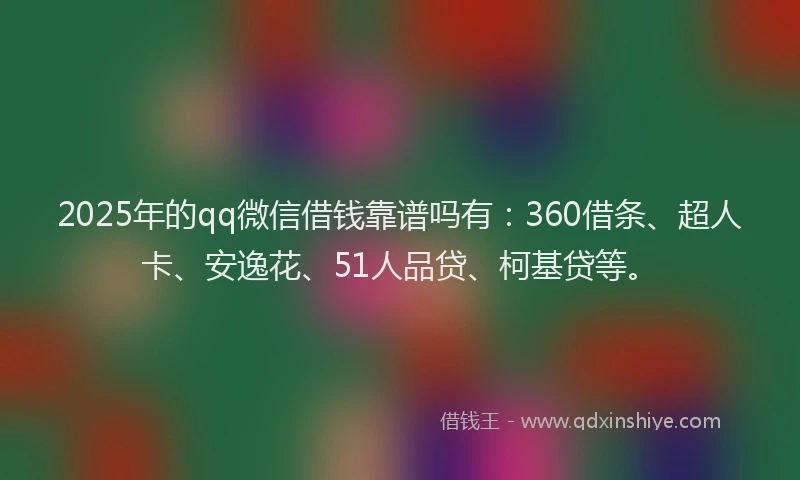 2025年的qq微信借钱靠谱吗有：360借条、超人卡、安逸花、51人品贷、柯基贷等。