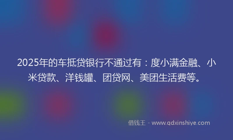 2025年的车抵贷银行不通过有：度小满金融、小米贷款、洋钱罐、团贷网、美团生活费等。