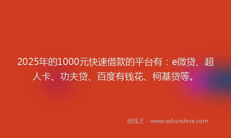 2025年的1000元快速借款的平台有：e微贷、超人卡、功夫贷、百度有钱花、柯基贷等。