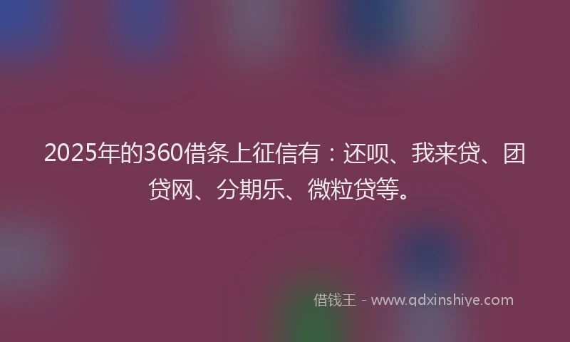 2025年的360借条上征信有：还呗、我来贷、团贷网、分期乐、微粒贷等。