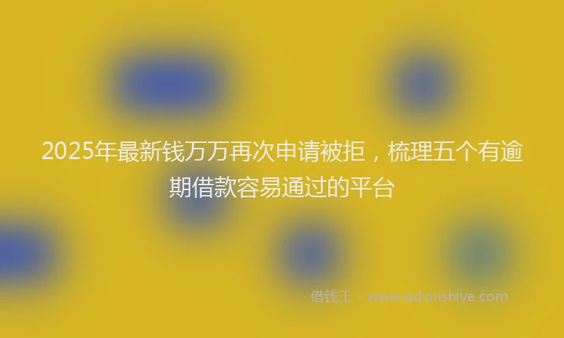 2025年最新钱万万再次申请被拒，梳理五个有逾期借款容易通过的平台