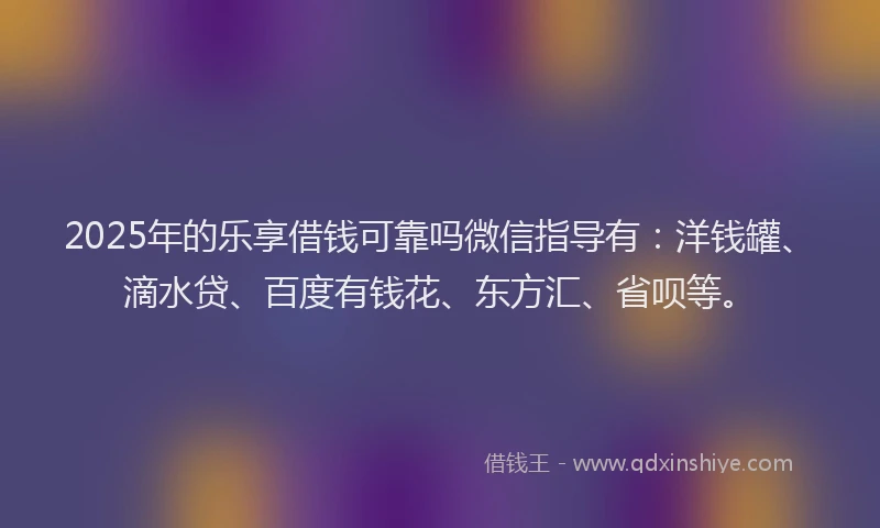 2025年的乐享借钱可靠吗微信指导有：洋钱罐、滴水贷、百度有钱花、东方汇、省呗等。