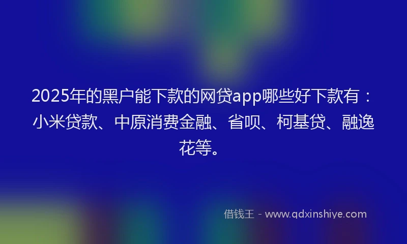 2025年的黑户能下款的网贷app哪些好下款有：小米贷款、中原消费金融、省呗、柯基贷、融逸花等。