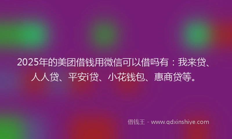 2025年的美团借钱用微信可以借吗有：我来贷、人人贷、平安i贷、小花钱包、惠商贷等。