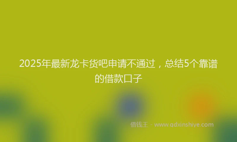 2025年最新龙卡货吧申请不通过，总结5个靠谱的借款口子
