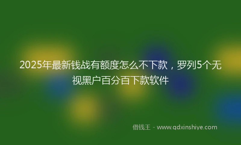 2025年最新钱战有额度怎么不下款，罗列5个无视黑户百分百下款软件