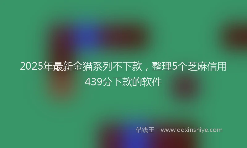 2025年最新金猫系列不下款，整理5个芝麻信用439分下款的软件