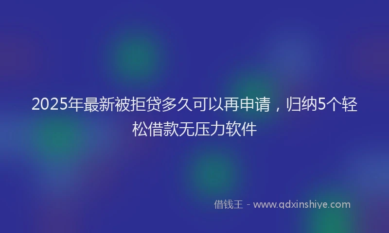 2025年最新被拒贷多久可以再申请，归纳5个轻松借款无压力软件