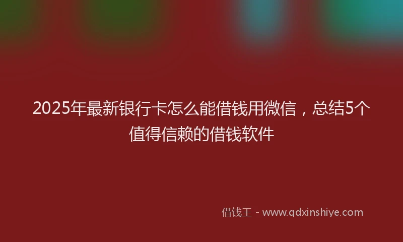 2025年最新银行卡怎么能借钱用微信，总结5个值得信赖的借钱软件