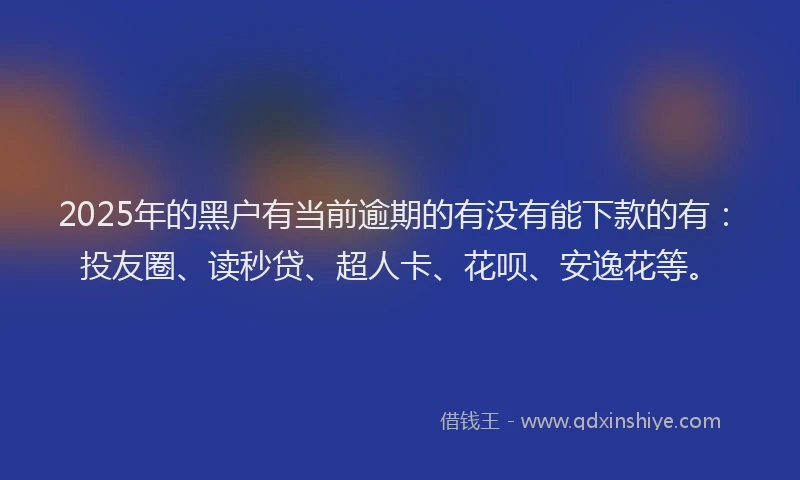 2025年的黑户有当前逾期的有没有能下款的有：投友圈、读秒贷、超人卡、花呗、安逸花等。
