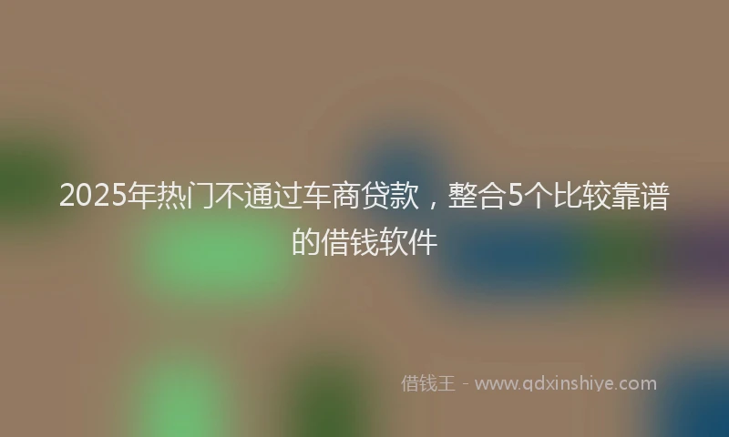 2025年热门不通过车商贷款，整合5个比较靠谱的借钱软件