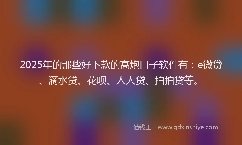 2025年的那些好下款的高炮口子软件有：e微贷、滴水贷、花呗、人人贷、拍拍贷等。