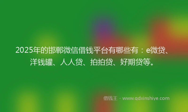 2025年的邯郸微信借钱平台有哪些有：e微贷、洋钱罐、人人贷、拍拍贷、好期贷等。