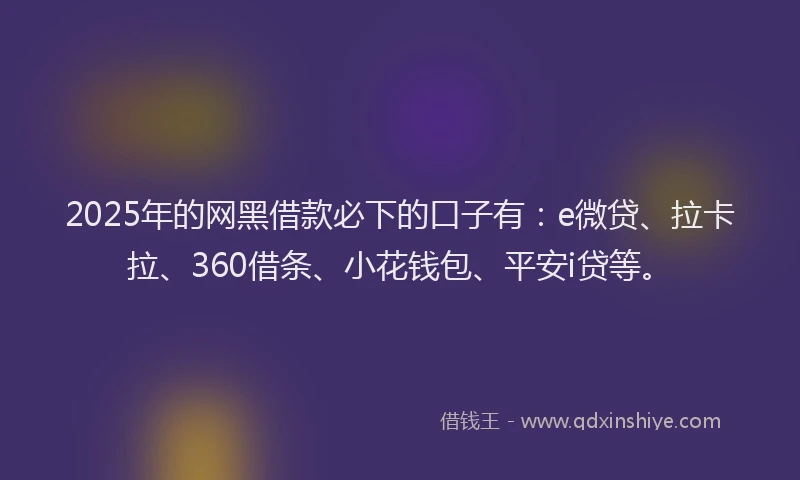 2025年的网黑借款必下的口子有：e微贷、拉卡拉、360借条、小花钱包、平安i贷等。