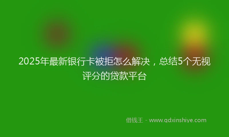 2025年最新银行卡被拒怎么解决，总结5个无视评分的贷款平台
