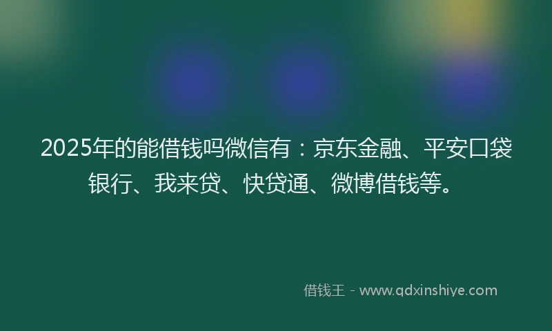 2025年的能借钱吗微信有：京东金融、平安口袋银行、我来贷、快贷通、微博借钱等。