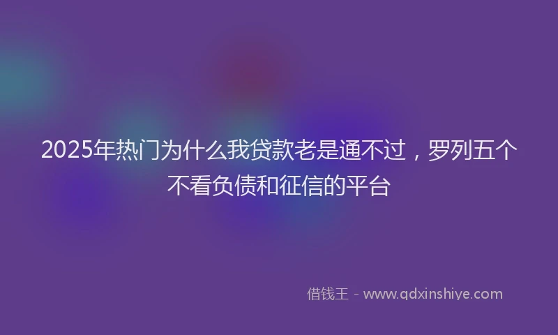 2025年热门为什么我贷款老是通不过，罗列五个不看负债和征信的平台