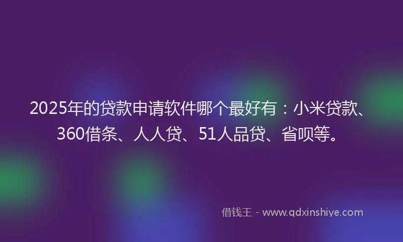2025年的贷款申请软件哪个最好有：小米贷款、360借条、人人贷、51人品贷、省呗等。