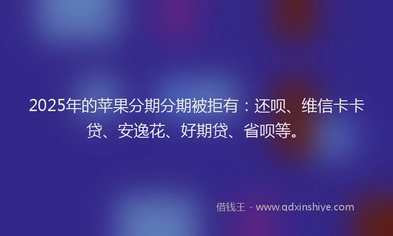 2025年的苹果分期分期被拒有：还呗、维信卡卡贷、安逸花、好期贷、省呗等。