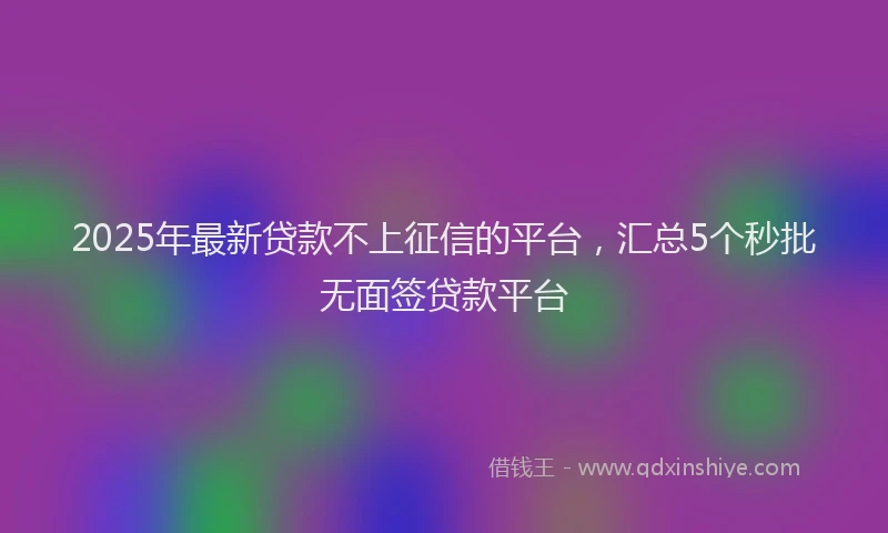 2025年最新贷款不上征信的平台，汇总5个秒批无面签贷款平台