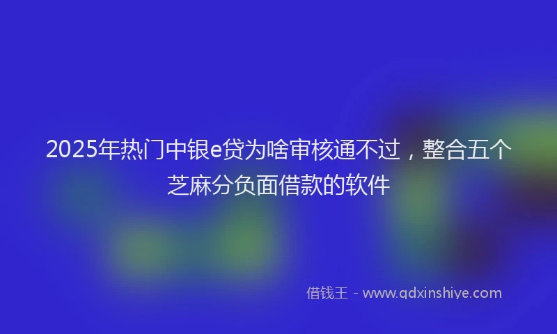 2025年热门中银e贷为啥审核通不过，整合五个芝麻分负面借款的软件