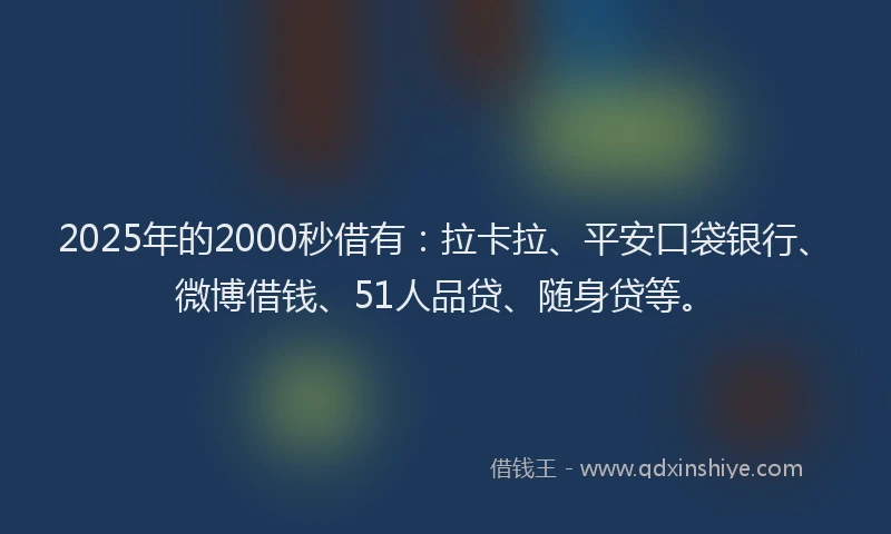 2025年的2000秒借有：拉卡拉、平安口袋银行、微博借钱、51人品贷、随身贷等。