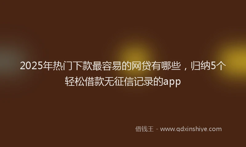 2025年热门下款最容易的网贷有哪些，归纳5个轻松借款无征信记录的app