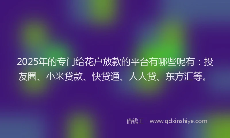 2025年的专门给花户放款的平台有哪些呢有:投友圈、小米贷款、快贷通、人人贷、东方汇等。