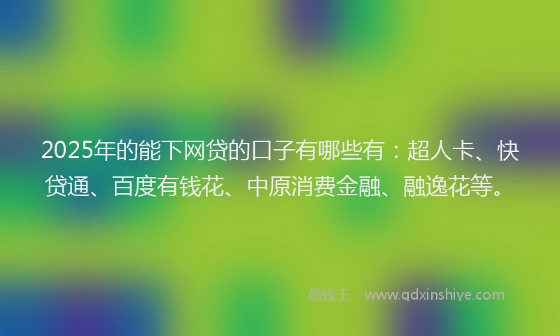 2025年的能下网贷的口子有哪些有：超人卡、快贷通、百度有钱花、中原消费金融、融逸花等。