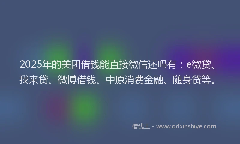 2025年的美团借钱能直接微信还吗有：e微贷、我来贷、微博借钱、中原消费金融、随身贷等。