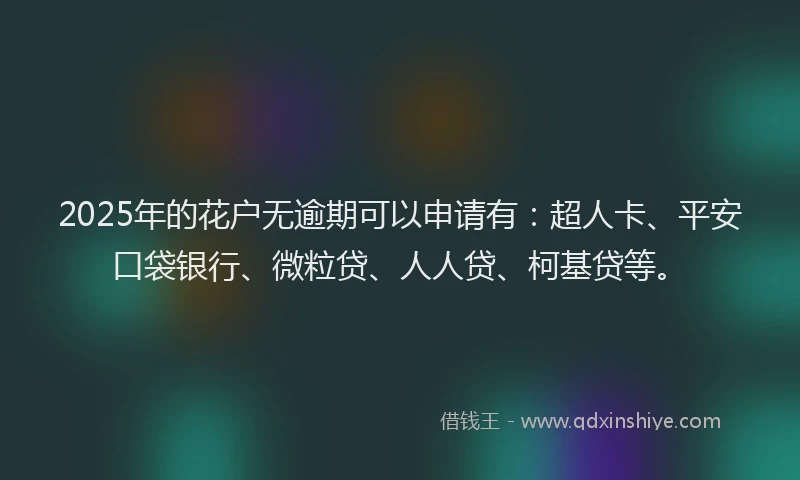 2025年的花户无逾期可以申请有：超人卡、平安口袋银行、微粒贷、人人贷、柯基贷等。