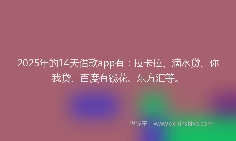 2025年的14天借款app有：拉卡拉、滴水贷、你我贷、百度有钱花、东方汇等。