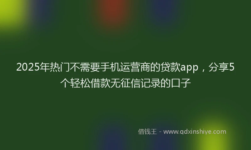 2025年热门不需要手机运营商的贷款app，分享5个轻松借款无征信记录的口子