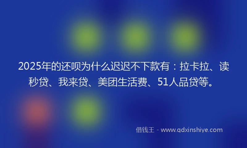 2025年的还呗为什么迟迟不下款有：拉卡拉、读秒贷、我来贷、美团生活费、51人品贷等。