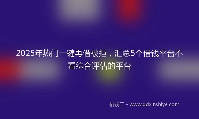 2025年热门一键再借被拒，汇总5个借钱平台不看综合评估的平台