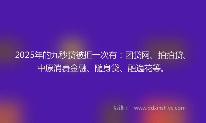 2025年的九秒贷被拒一次有：团贷网、拍拍贷、中原消费金融、随身贷、融逸花等。