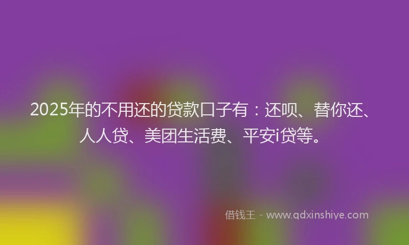 2025年的不用还的贷款口子有：还呗、替你还、人人贷、美团生活费、平安i贷等。