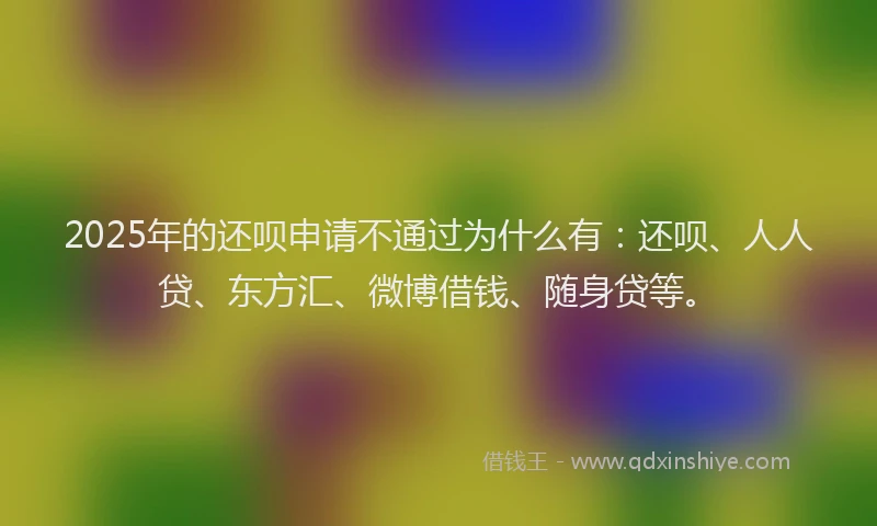 2025年的还呗申请不通过为什么有：还呗、人人贷、东方汇、微博借钱、随身贷等。