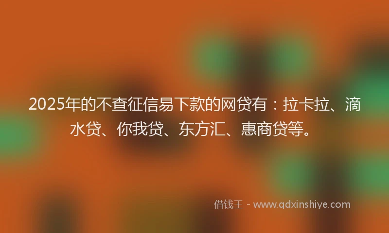 2025年的不查征信易下款的网贷有：拉卡拉、滴水贷、你我贷、东方汇、惠商贷等。