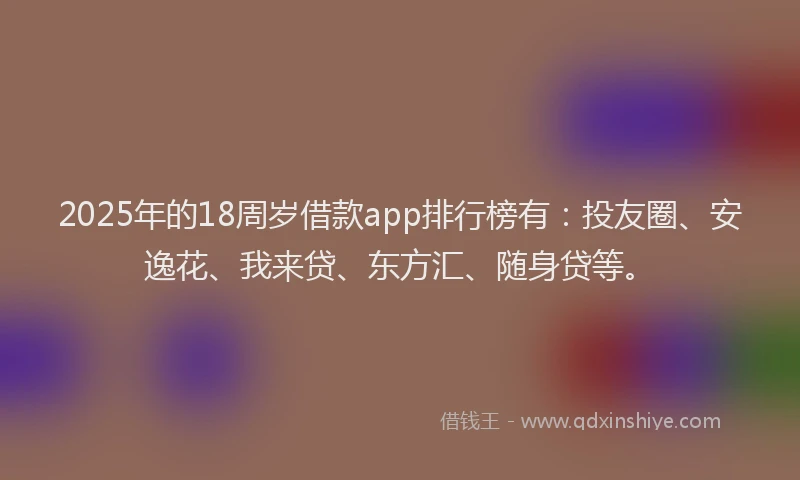 2025年的18周岁借款app排行榜有：投友圈、安逸花、我来贷、东方汇、随身贷等。