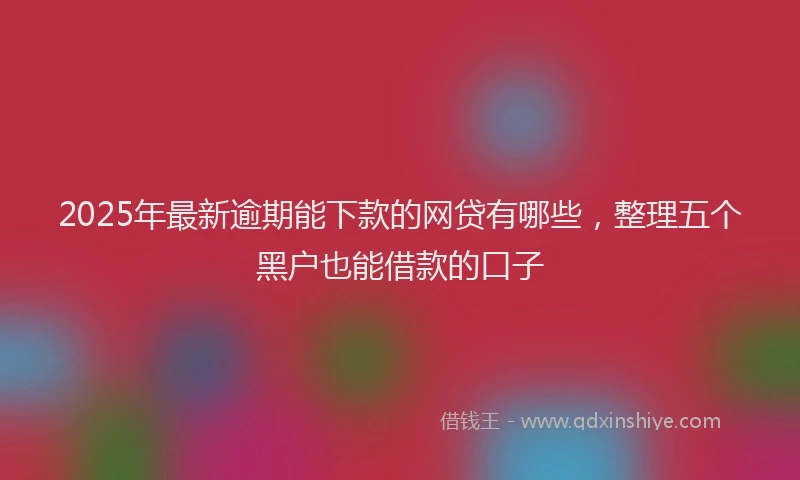 2025年最新逾期能下款的网贷有哪些，整理五个黑户也能借款的口子