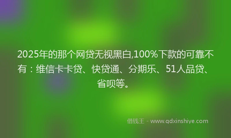 2025年的那个网贷无视黑白,100%下款的可靠不有：维信卡卡贷、快贷通、分期乐、51人品贷、省呗等。