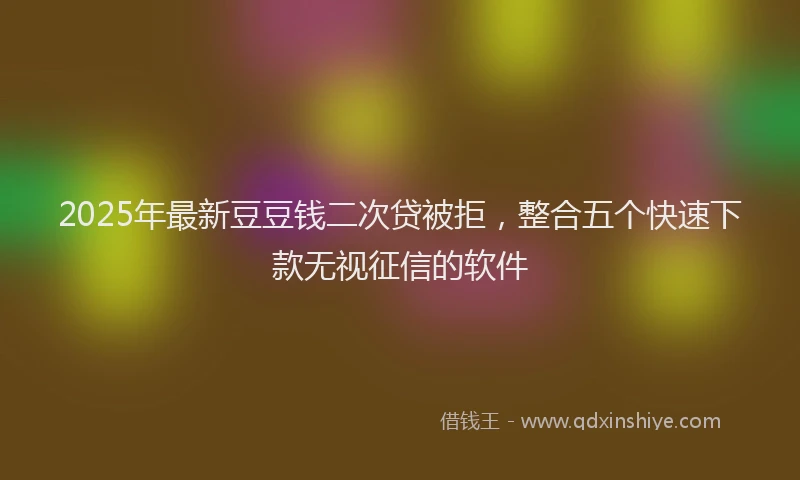 2025年最新豆豆钱二次贷被拒，整合五个快速下款无视征信的软件
