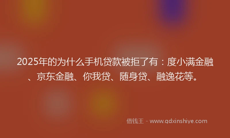 2025年的为什么手机贷款被拒了有：度小满金融、京东金融、你我贷、随身贷、融逸花等。