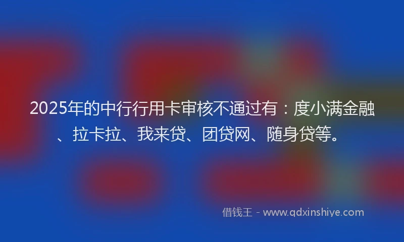 2025年的中行行用卡审核不通过有：度小满金融、拉卡拉、我来贷、团贷网、随身贷等。