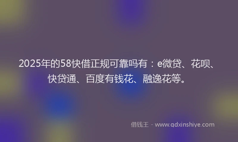2025年的58快借正规可靠吗有：e微贷、花呗、快贷通、百度有钱花、融逸花等。