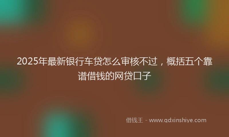2025年最新银行车贷怎么审核不过，概括五个靠谱借钱的网贷口子